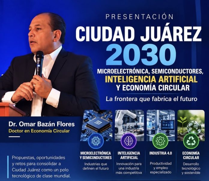 PROPONE OMAR BAZÁN CONVERTIR A CIUDAD JUÁREZ EN POLO DE MICROELECTRÓNICA, INTELIGENCIA ARTIFICIAL Y ECONOMÍA CIRCULAR